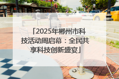 2025年郴州市科技活动周启幕：全民共享科技创新盛宴