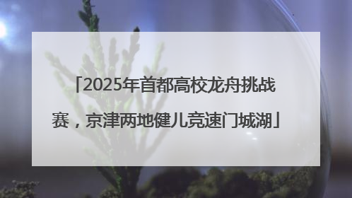 2025年首都高校龙舟挑战赛，京津两地健儿竞速门城湖
