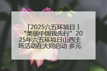 2025六五环境日丨“美丽中国我先行”2025年六五环境日山西主场活动在大同启动 多元形式绘就生态画卷