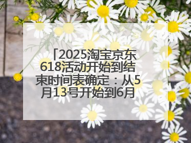 2025淘宝京东618活动开始到结束时间表确定：从5月13号开始到6月18号结束共持续37天附618红包口令及选购攻略一览