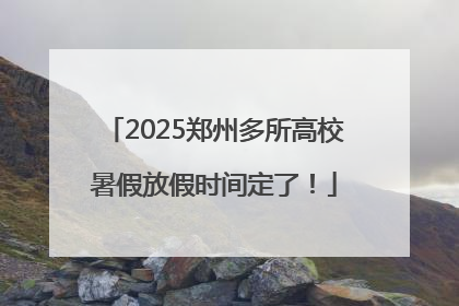 2025郑州多所高校暑假放假时间定了！