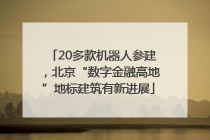 20多款机器人参建，北京“数字金融高地”地标建筑有新进展