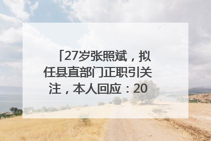 27岁张照斌，拟任县直部门正职引关注，本人回应：2019年选调生，此前负责公文相关工作