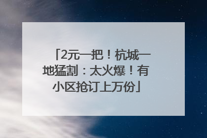 2元一把！杭城一地猛割：太火爆！有小区抢订上万份