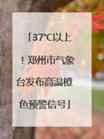 37℃以上！郑州市气象台发布高温橙色预警信号