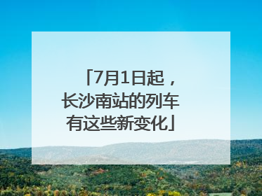 7月1日起，长沙南站的列车有这些新变化