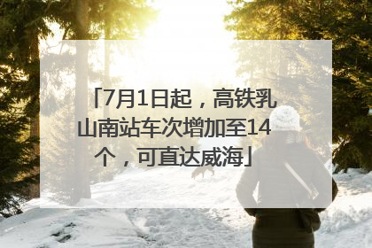 7月1日起，高铁乳山南站车次增加至14个，可直达威海