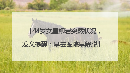 44岁女星柳岩突然状况，发文提醒：早去医院早解脱