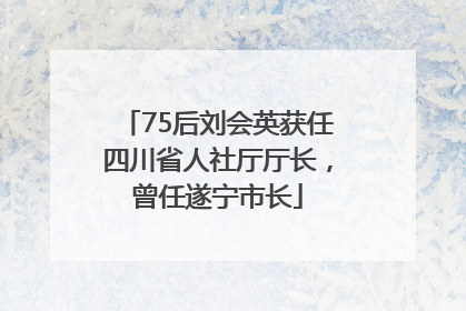 75后刘会英获任四川省人社厅厅长，曾任遂宁市长