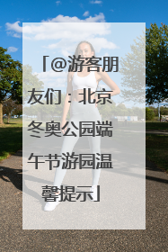 @游客朋友们：北京冬奥公园端午节游园温馨提示
