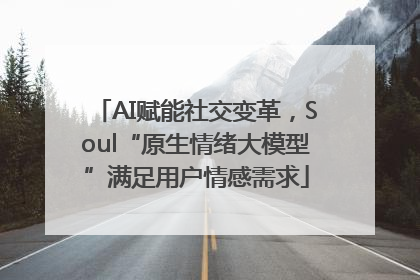 AI赋能社交变革，Soul“原生情绪大模型”满足用户情感需求