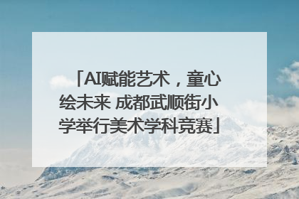 AI赋能艺术，童心绘未来 成都武顺街小学举行美术学科竞赛