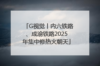 G视觉丨内六铁路、成渝铁路2025年集中修热火朝天