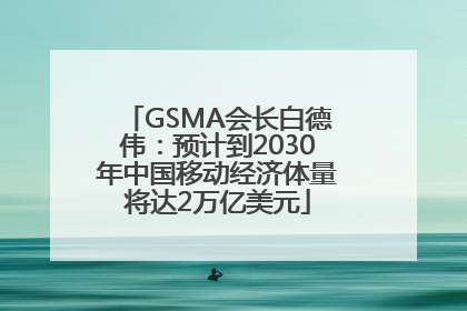 GSMA会长白德伟：预计到2030年中国移动经济体量将达2万亿美元