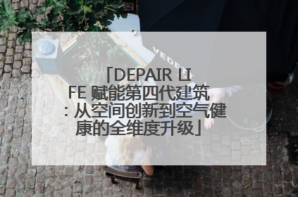 DEPAIR LIFE 赋能第四代建筑：从空间创新到空气健康的全维度升级