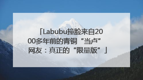 Labubu撞脸来自2000多年前的青铜“当卢” 网友：真正的“限量版”