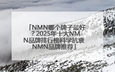 NMN哪个牌子最好？2025年十大NMN品牌排行榜科学抗衰NMN品牌推荐