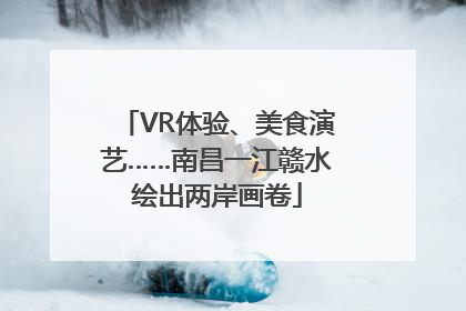VR体验、美食演艺……南昌一江赣水绘出两岸画卷