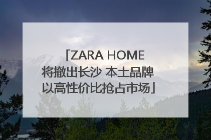 ZARA HOME将撤出长沙 本土品牌以高性价比抢占市场