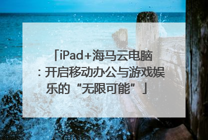 iPad+海马云电脑：开启移动办公与游戏娱乐的“无限可能”
